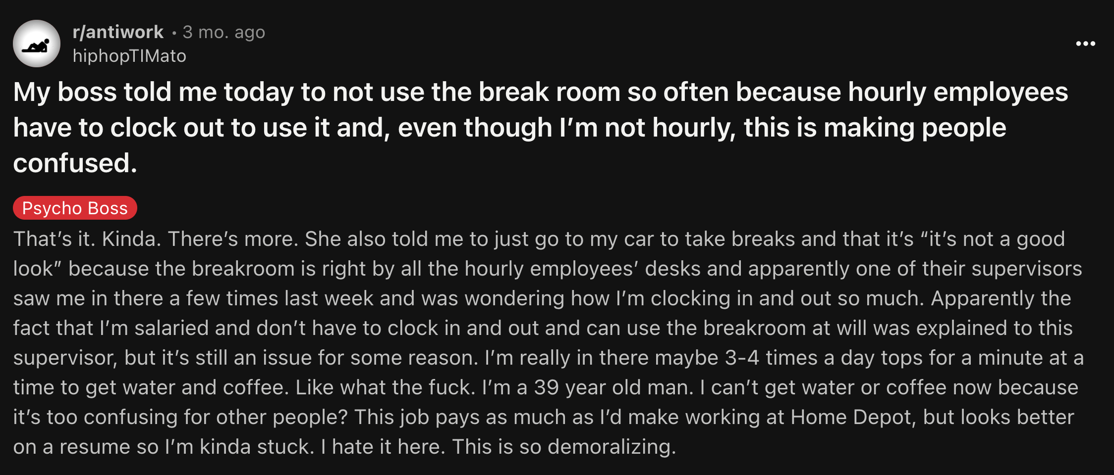 Computer virus - rantiwork 3 mo. ago hiphopTIMato My boss told me today to not use the break room so often because hourly employees have to clock out to use it and, even though I'm not hourly, this is making people confused. Psycho Boss That's it. Kinda. 